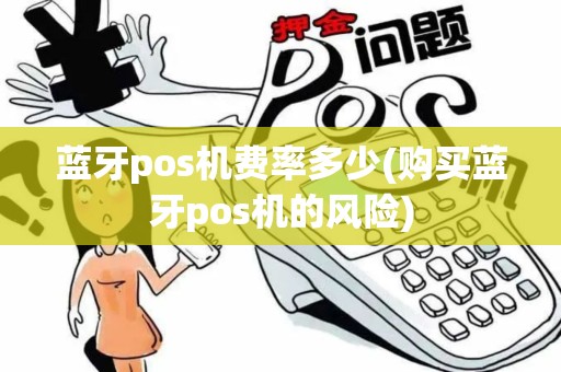蓝牙pos机费率多少(购买蓝牙pos机的风险) 蓝牙pos机费率多少(购买蓝牙pos机的风险)