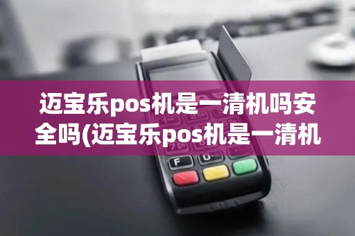 迈宝乐pos机是一清机吗安全吗(迈宝乐pos机是一清机吗)