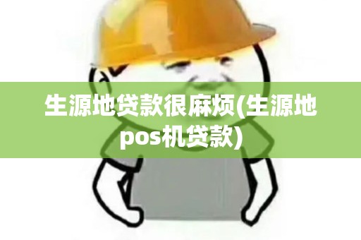 生源地贷款很麻烦(生源地pos机贷款) 生源地贷款很麻烦(生源地pos机贷款)