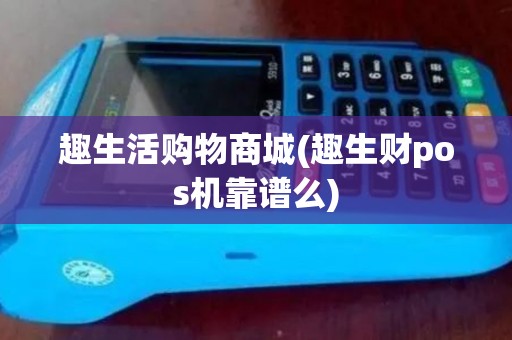 趣生活购物商城(趣生财pos机靠谱么) 趣生活购物商城(趣生财pos机靠谱么)