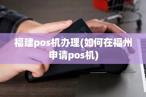 福建pos机办理(如何在福州申请pos机) 福建pos机办理(如何在福州申请pos机)