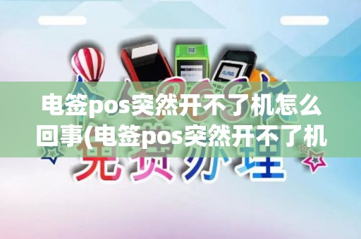 电签pos突然开不了机怎么回事(电签pos突然开不了机) 电签pos突然开不了机怎么回事(电签pos突然开不了机)