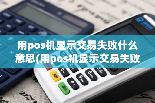 用pos机显示交易失败什么意思(用pos机显示交易失败) 用pos机显示交易失败什么意思(用pos机显示交易失败)