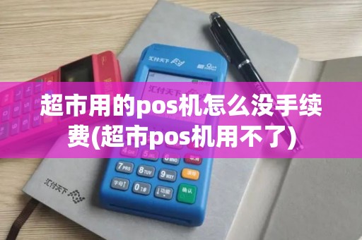 超市用的pos机怎么没手续费(超市pos机用不了)
