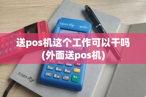 送pos机这个工作可以干吗(外面送pos机)