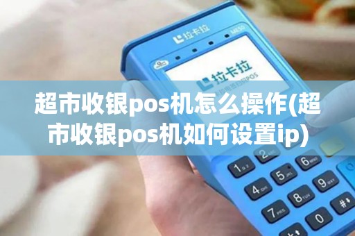 超市收银pos机怎么操作(超市收银pos机如何设置ip) 超市收银pos机怎么操作(超市收银pos机如何设置ip)