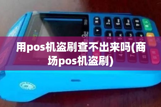 用pos机盗刷查不出来吗(商场pos机盗刷) 用pos机盗刷查不出来吗(商场pos机盗刷)