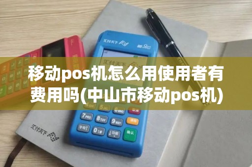 移动pos机怎么用使用者有费用吗(中山市移动pos机) 移动pos机怎么用使用者有费用吗(中山市移动pos机)