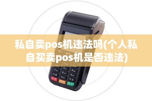 私自卖pos机违法吗(个人私自买卖pos机是否违法) 私自卖pos机违法吗(个人私自买卖pos机是否违法)