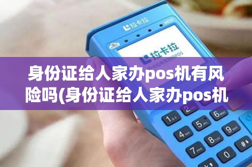 身份证给人家办pos机有风险吗(身份证给人家办pos机) 身份证给人家办pos机有风险吗(身份证给人家办pos机)