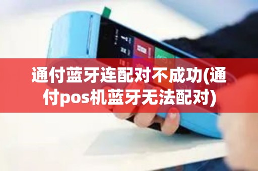 通付蓝牙连配对不成功(通付pos机蓝牙无法配对)
