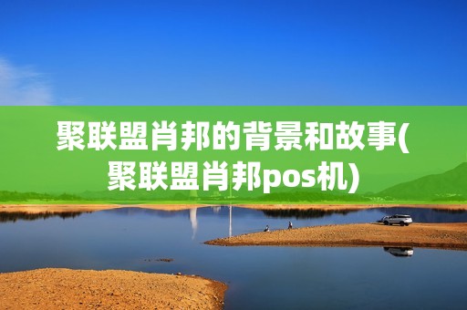 聚联盟肖邦的背景和故事(聚联盟肖邦pos机) 聚联盟肖邦的背景和故事(聚联盟肖邦pos机)