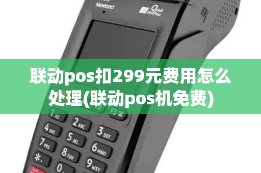 联动pos扣299元费用怎么处理(联动pos机免费)
