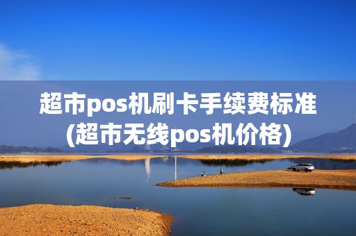 超市pos机刷卡手续费标准(超市无线pos机价格) 超市pos机刷卡手续费标准(超市无线pos机价格)