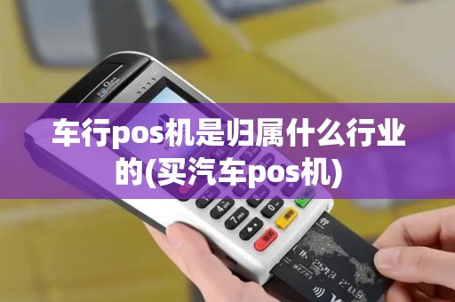 车行pos机是归属什么行业的(买汽车pos机) 车行pos机是归属什么行业的(买汽车pos机)
