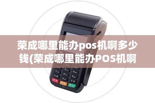 荣成哪里能办pos机啊多少钱(荣成哪里能办POS机啊) 荣成哪里能办pos机啊多少钱(荣成哪里能办POS机啊)