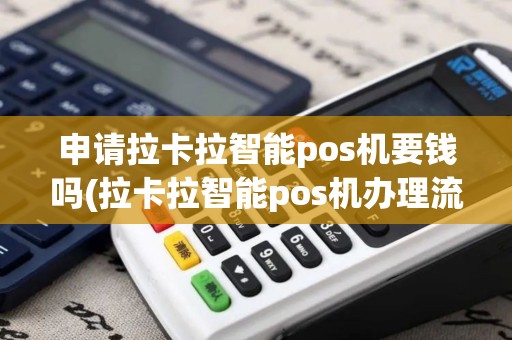 申请拉卡拉智能pos机要钱吗(拉卡拉智能pos机办理流程)