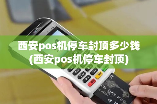 西安pos机停车封顶多少钱(西安pos机停车封顶) 西安pos机停车封顶多少钱(西安pos机停车封顶)