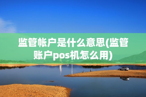 监管帐户是什么意思(监管账户pos机怎么用)