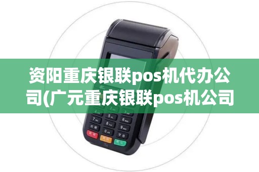 资阳重庆银联pos机代办公司(广元重庆银联pos机公司) 资阳重庆银联pos机代办公司(广元重庆银联pos机公司)