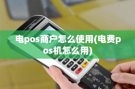 电pos商户怎么使用(电费pos机怎么用) 电pos商户怎么使用(电费pos机怎么用)