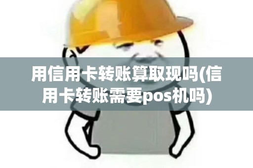 用信用卡转账算取现吗(信用卡转账需要pos机吗) 用信用卡转账算取现吗(信用卡转账需要pos机吗)