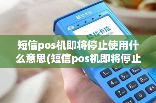 短信pos机即将停止使用什么意思(短信pos机即将停止使用) 短信pos机即将停止使用什么意思(短信pos机即将停止使用)