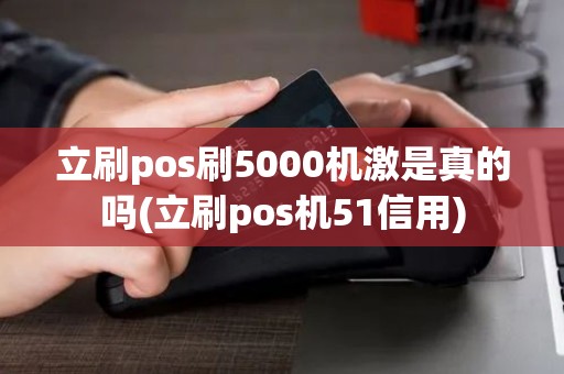 立刷pos刷5000机激是真的吗(立刷pos机51信用) 立刷pos刷5000机激是真的吗(立刷pos机51信用)