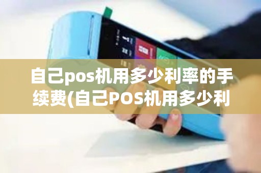 自己pos机用多少利率的手续费(自己POS机用多少利率的)