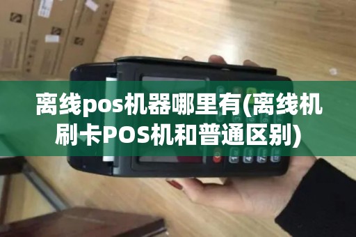 离线pos机器哪里有(离线机刷卡POS机和普通区别) 离线pos机器哪里有(离线机刷卡POS机和普通区别)