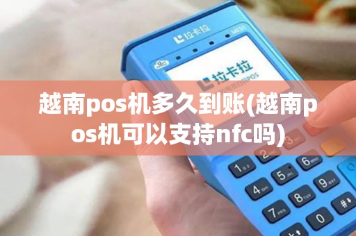 越南pos机多久到账(越南pos机可以支持nfc吗) 越南pos机多久到账(越南pos机可以支持nfc吗)