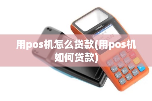 用pos机怎么贷款(用pos机如何贷款) 用pos机怎么贷款(用pos机如何贷款)