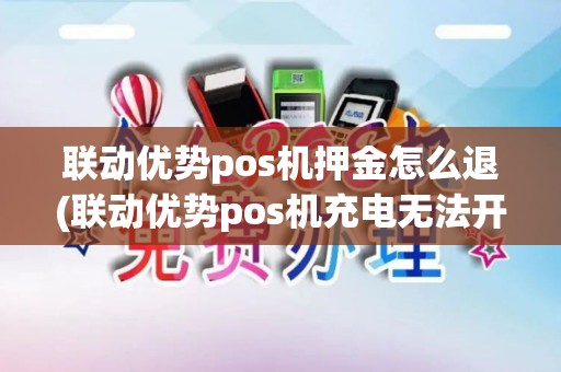联动优势pos机押金怎么退(联动优势pos机充电无法开机) 联动优势pos机押金怎么退(联动优势pos机充电无法开机)