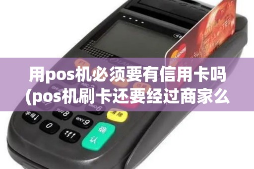 用pos机必须要有信用卡吗(pos机刷卡还要经过商家么)