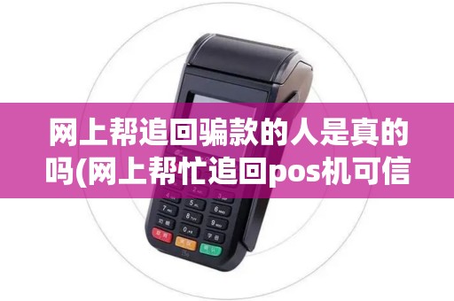 网上帮追回骗款的人是真的吗(网上帮忙追回pos机可信吗)