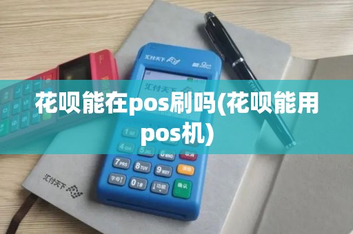 花呗能在pos刷吗(花呗能用pos机)