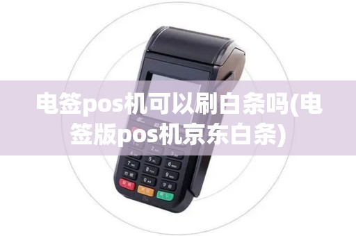 电签pos机可以刷白条吗(电签版pos机京东白条) 电签pos机可以刷白条吗(电签版pos机京东白条)