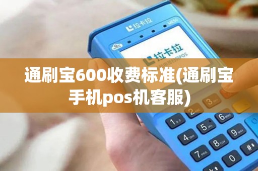 通刷宝600收费标准(通刷宝手机pos机客服) 通刷宝600收费标准(通刷宝手机pos机客服)
