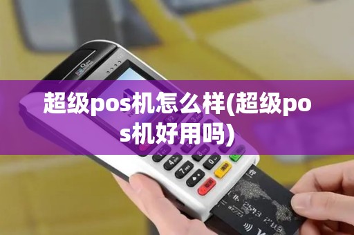 超级pos机怎么样(超级pos机好用吗)