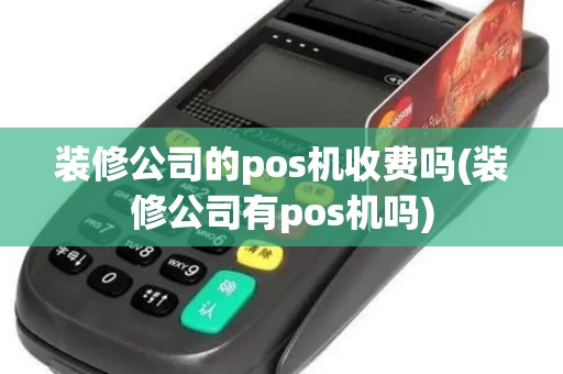 装修公司的pos机收费吗(装修公司有pos机吗)