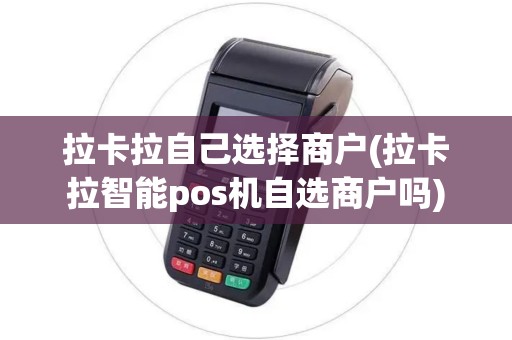 拉卡拉自己选择商户(拉卡拉智能pos机自选商户吗) 拉卡拉自己选择商户(拉卡拉智能pos机自选商户吗)