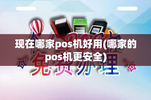 现在哪家pos机好用(哪家的pos机更安全) 现在哪家pos机好用(哪家的pos机更安全)