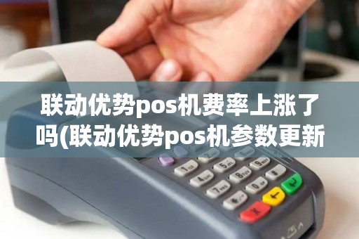 联动优势pos机费率上涨了吗(联动优势pos机参数更新)
