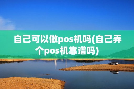 自己可以做pos机吗(自己弄个pos机靠谱吗)