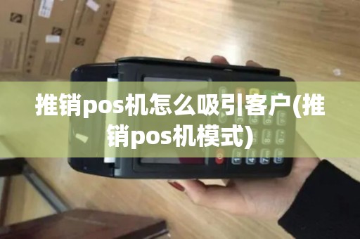 推销pos机怎么吸引客户(推销pos机模式) 推销pos机怎么吸引客户(推销pos机模式)