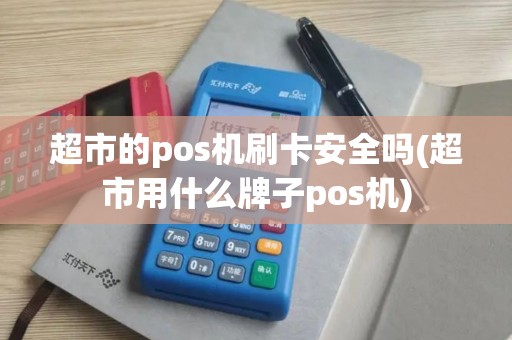 超市的pos机刷卡安全吗(超市用什么牌子pos机)