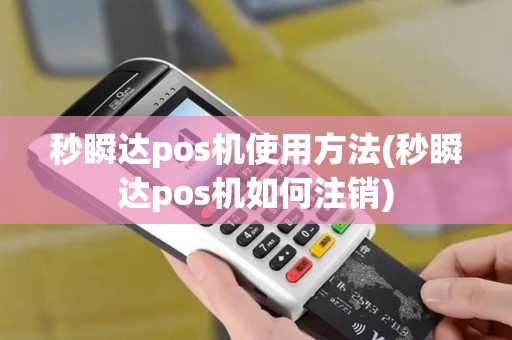 秒瞬达pos机使用方法(秒瞬达pos机如何注销)