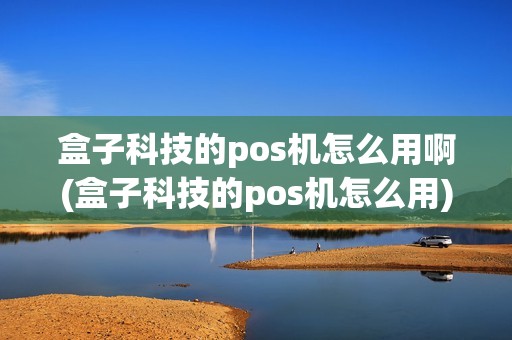 盒子科技的pos机怎么用啊(盒子科技的pos机怎么用)
