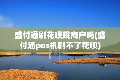 盛付通刷花呗跳商户吗(盛付通pos机刷不了花呗)