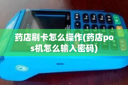 药店刷卡怎么操作(药店pos机怎么输入密码)